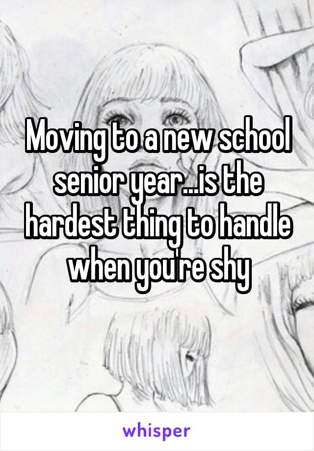 Moving to a new school senior year...is the hardest thing to handle when you're shy
