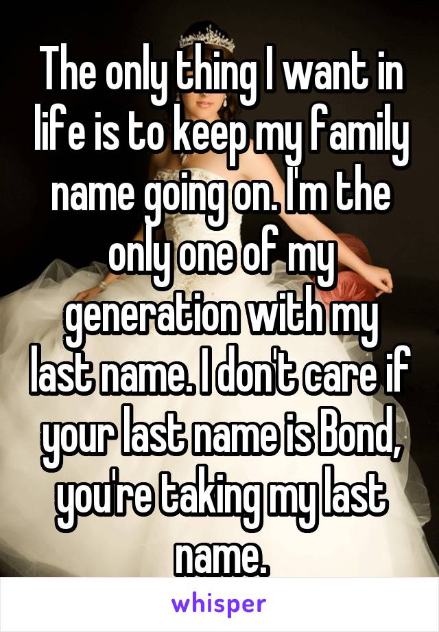 The only thing I want in life is to keep my family name going on. I'm the only one of my generation with my last name. I don't care if your last name is Bond, you're taking my last name.