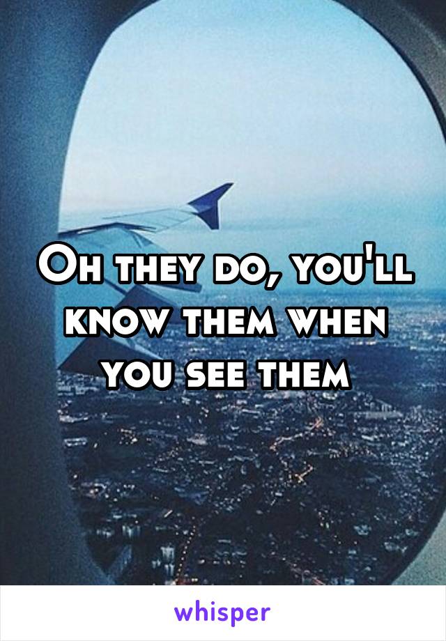 Oh they do, you'll know them when you see them