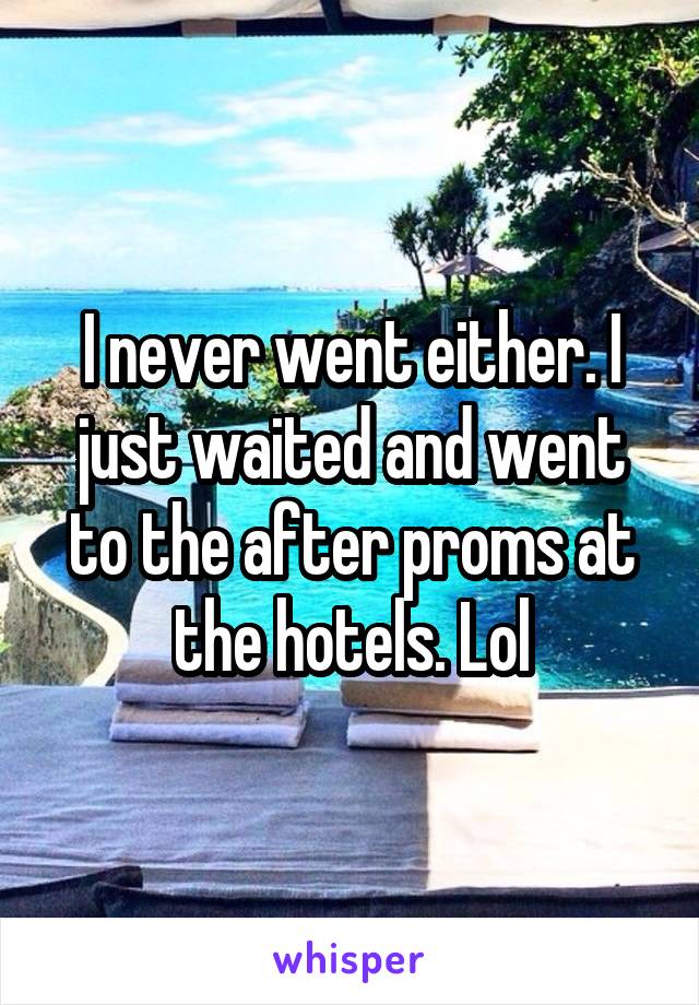 I never went either. I just waited and went to the after proms at the hotels. Lol