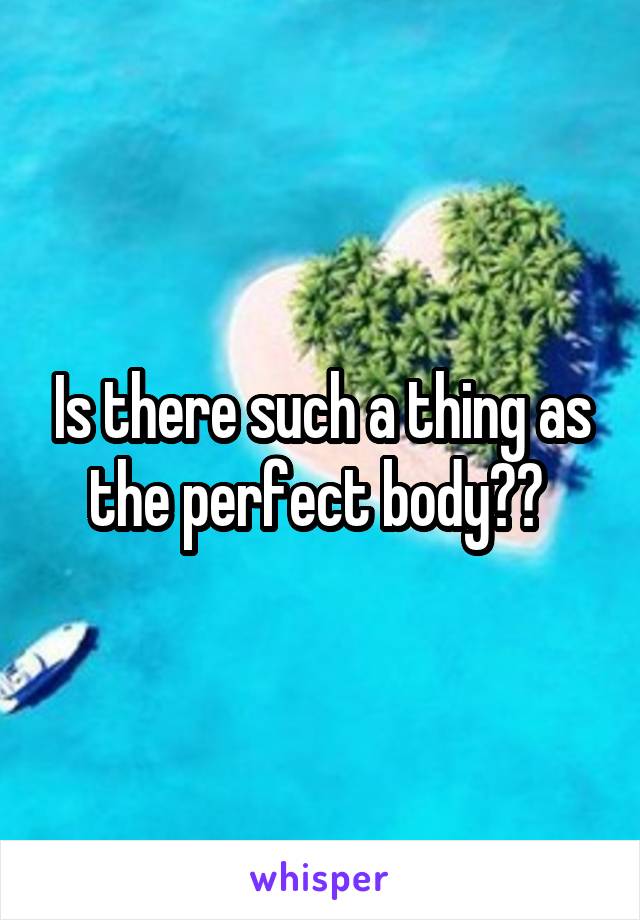 Is there such a thing as the perfect body?? 