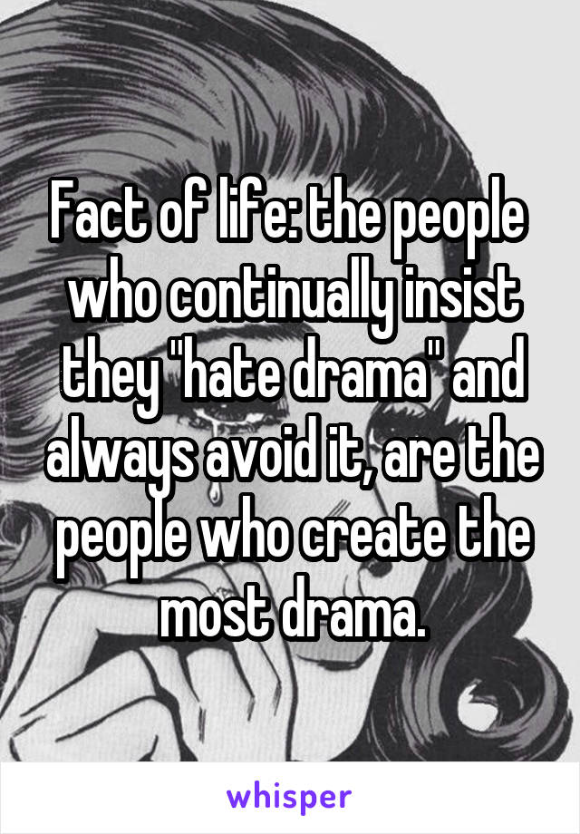 Fact of life: the people  who continually insist they "hate drama" and always avoid it, are the people who create the most drama.