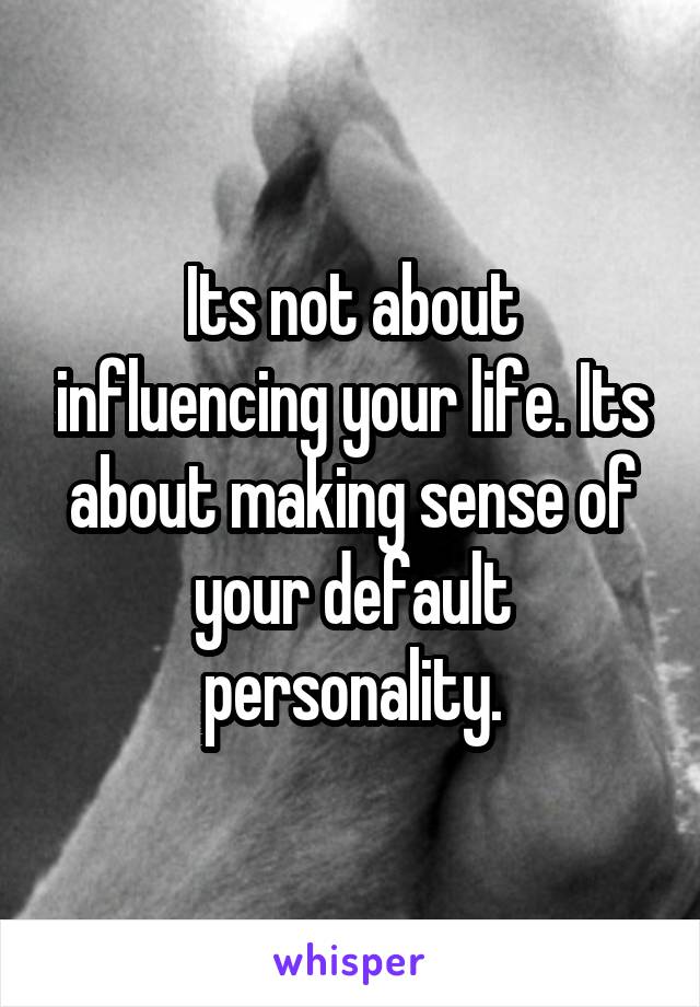 Its not about influencing your life. Its about making sense of your default personality.