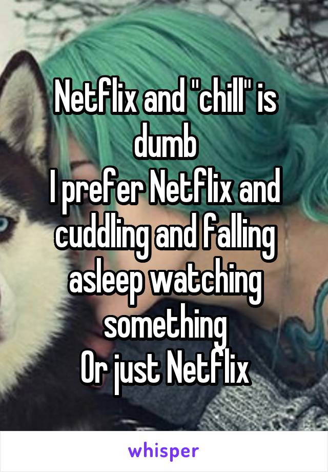 Netflix and "chill" is dumb
I prefer Netflix and cuddling and falling asleep watching something
Or just Netflix