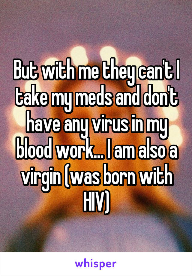 But with me they can't I take my meds and don't have any virus in my blood work... I am also a virgin (was born with HIV)