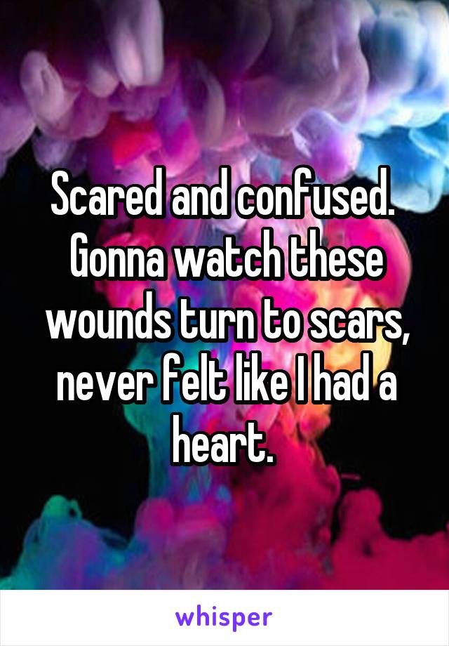 Scared and confused. 
Gonna watch these wounds turn to scars, never felt like I had a heart. 
