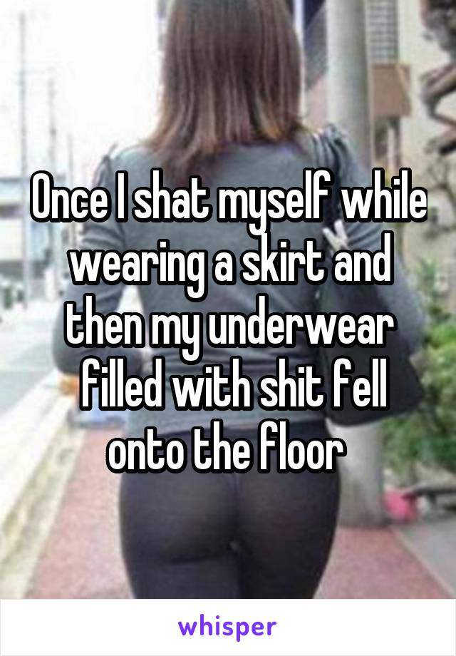 Once I shat myself while wearing a skirt and then my underwear
 filled with shit fell onto the floor 