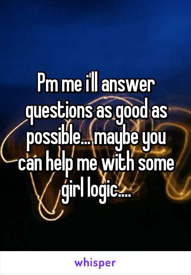 Pm me i'll answer questions as good as possible... maybe you can help me with some girl logic....