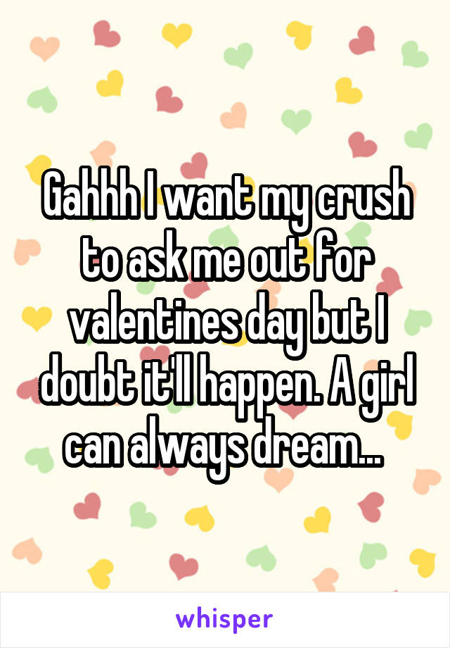 Gahhh I want my crush to ask me out for valentines day but I doubt it'll happen. A girl can always dream... 