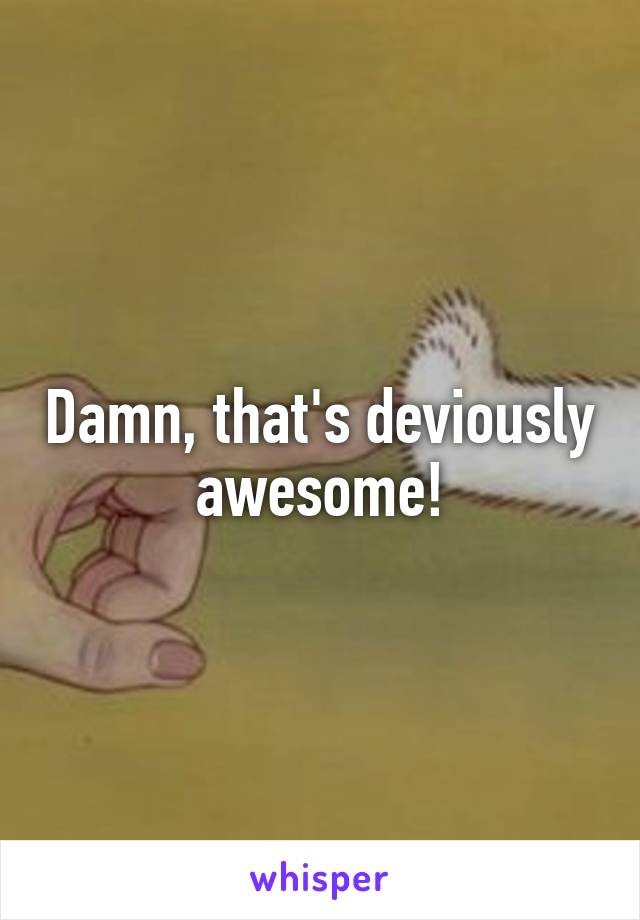 Damn, that's deviously awesome!