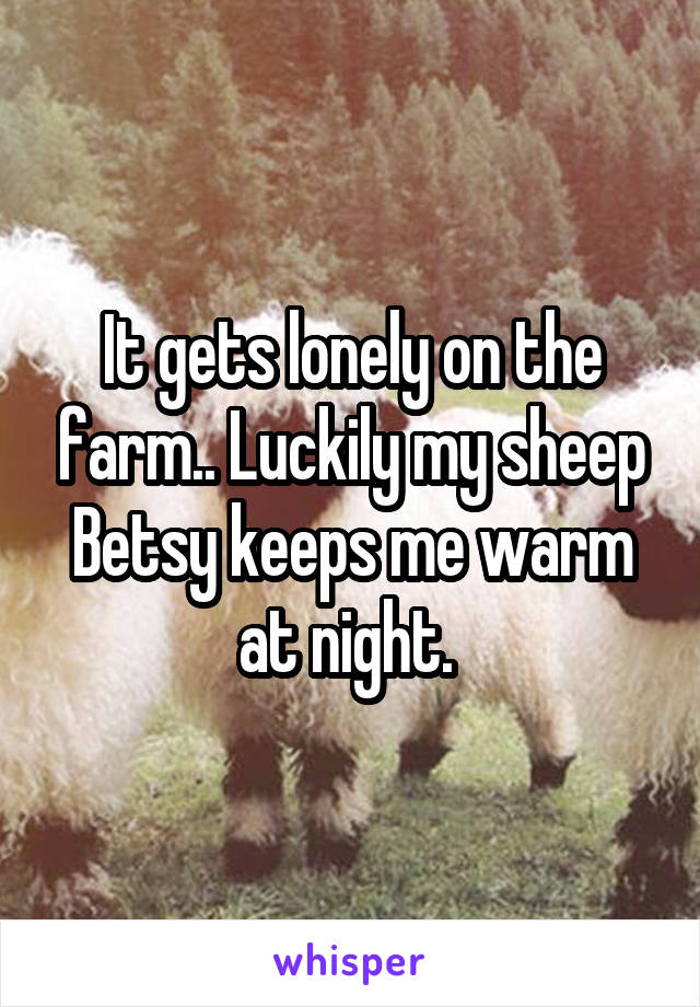 It gets lonely on the farm.. Luckily my sheep Betsy keeps me warm at night. 