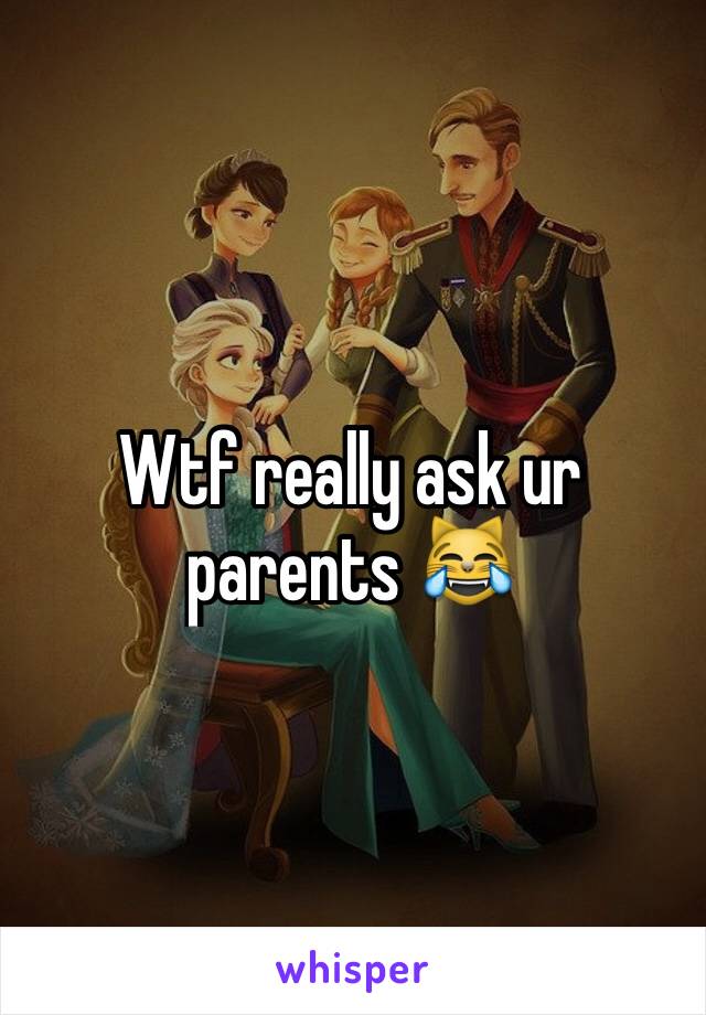 Wtf really ask ur parents 😹