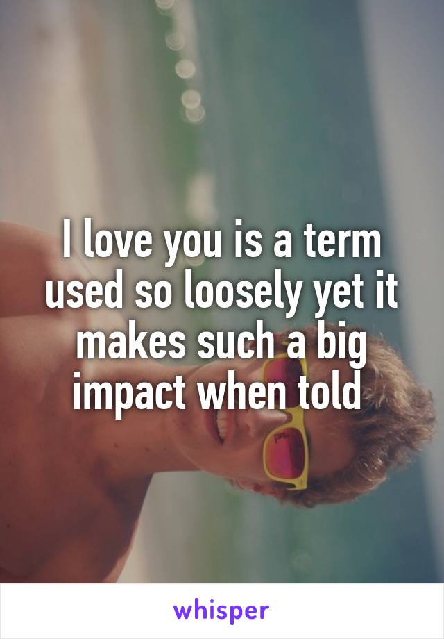 I love you is a term used so loosely yet it makes such a big impact when told 