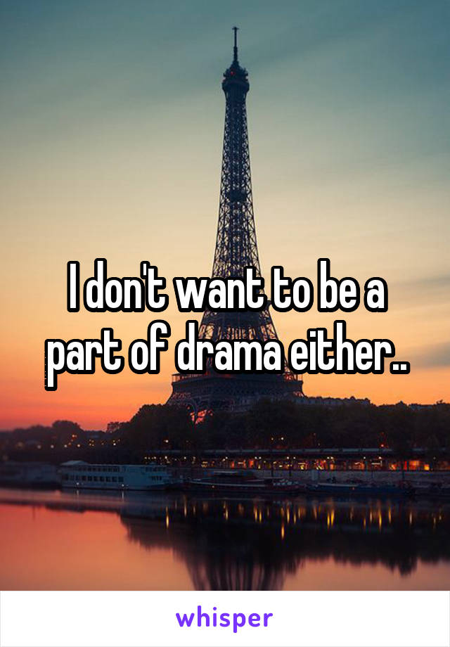 I don't want to be a part of drama either..