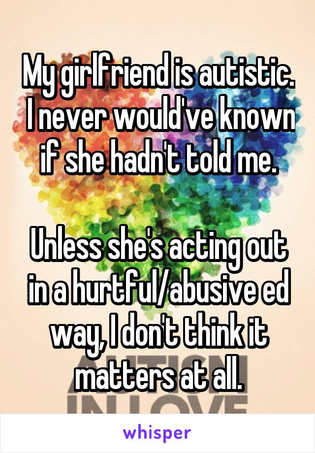 My girlfriend is autistic.  I never would've known if she hadn't told me.

Unless she's acting out in a hurtful/abusive ed way, I don't think it matters at all.
