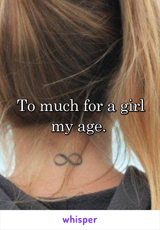 To much for a girl my age. 