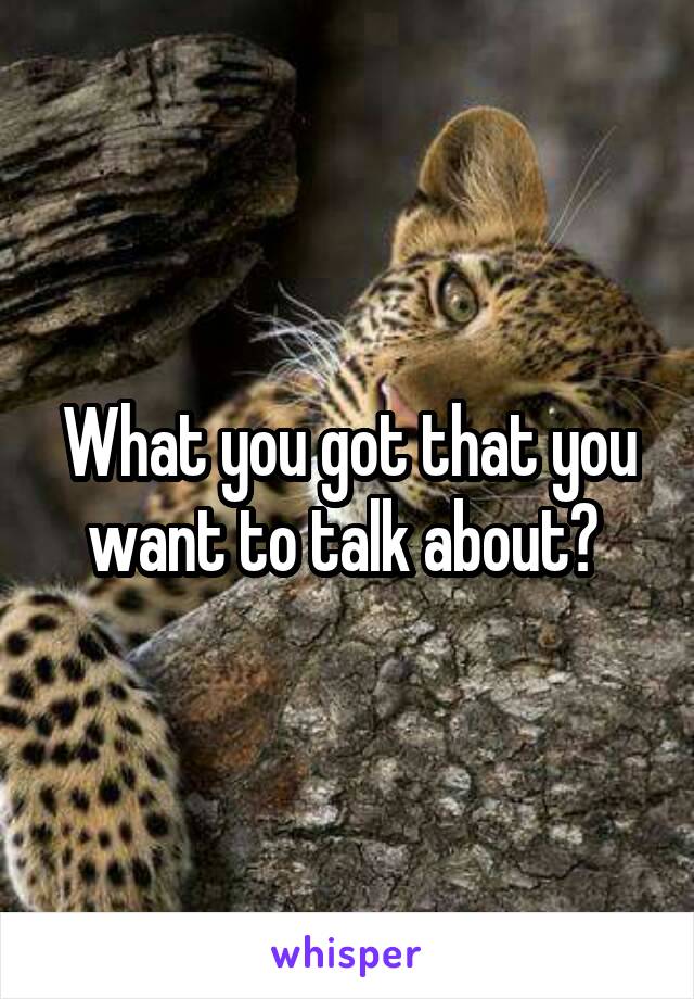 What you got that you want to talk about? 