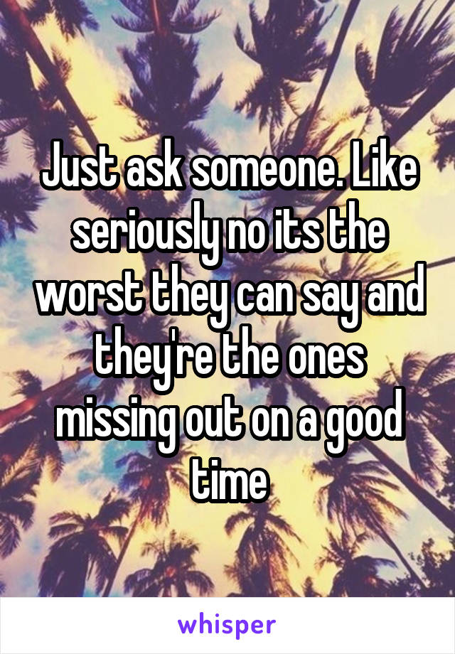 Just ask someone. Like seriously no its the worst they can say and they're the ones missing out on a good time