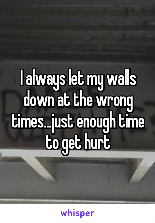 I always let my walls down at the wrong times...just enough time to get hurt