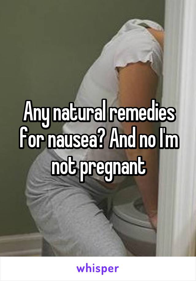 Any natural remedies for nausea? And no I'm not pregnant