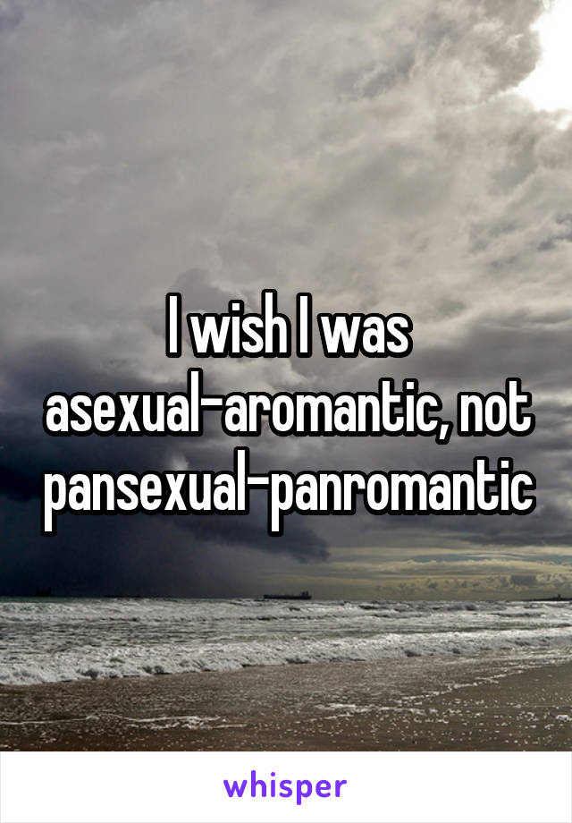 I wish I was asexual-aromantic, not pansexual-panromantic