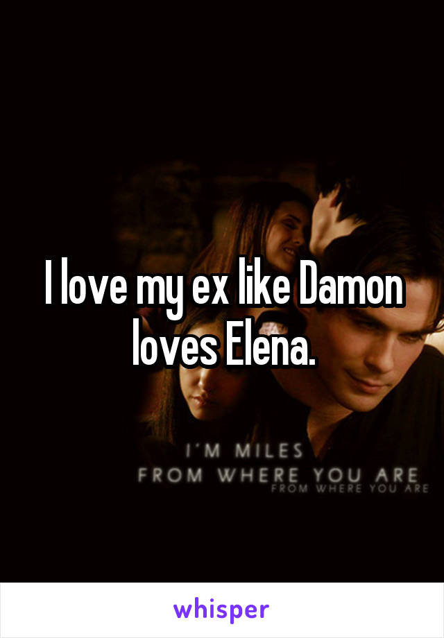I love my ex like Damon loves Elena.