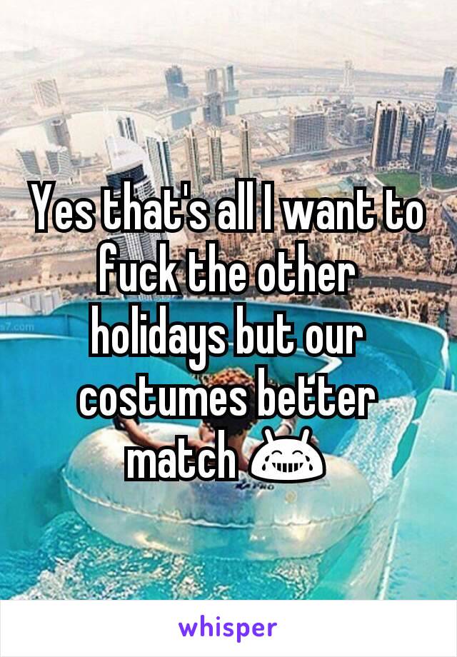 Yes that's all I want to fuck the other holidays but our costumes better match 😂