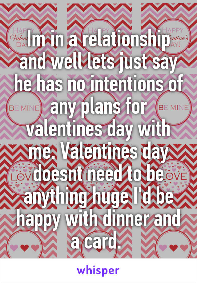 Im in a relationship and well lets just say he has no intentions of any plans for valentines day with me. Valentines day doesnt need to be anything huge I'd be happy with dinner and a card. 
