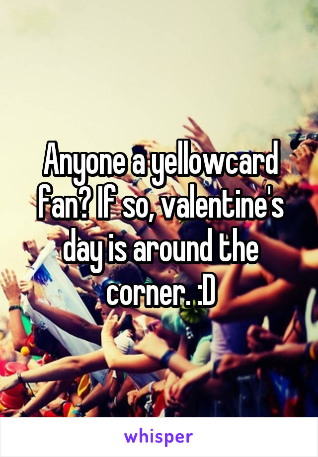 Anyone a yellowcard fan? If so, valentine's day is around the corner. :D