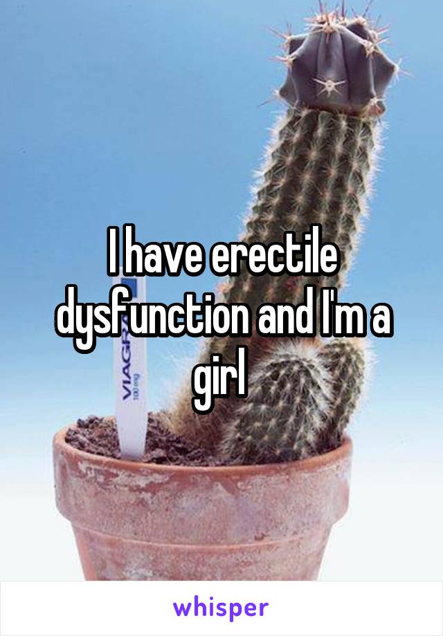 I have erectile dysfunction and I'm a girl 