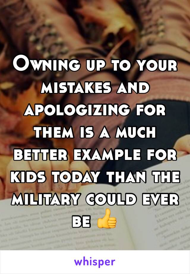 Owning up to your mistakes and apologizing for them is a much better example for kids today than the military could ever be 👍
