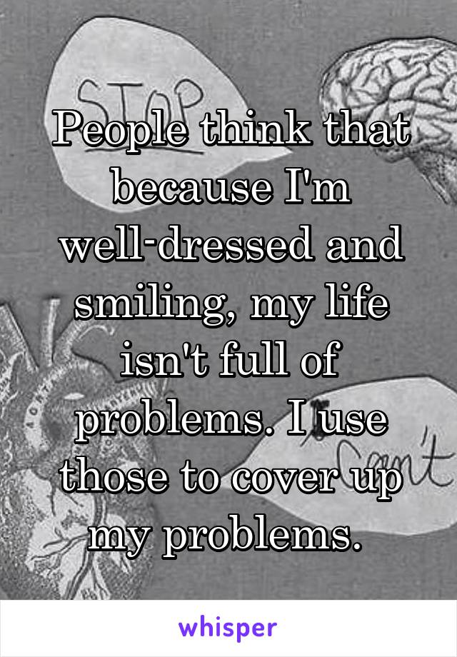 People think that because I'm well-dressed and smiling, my life isn't full of problems. I use those to cover up my problems. 