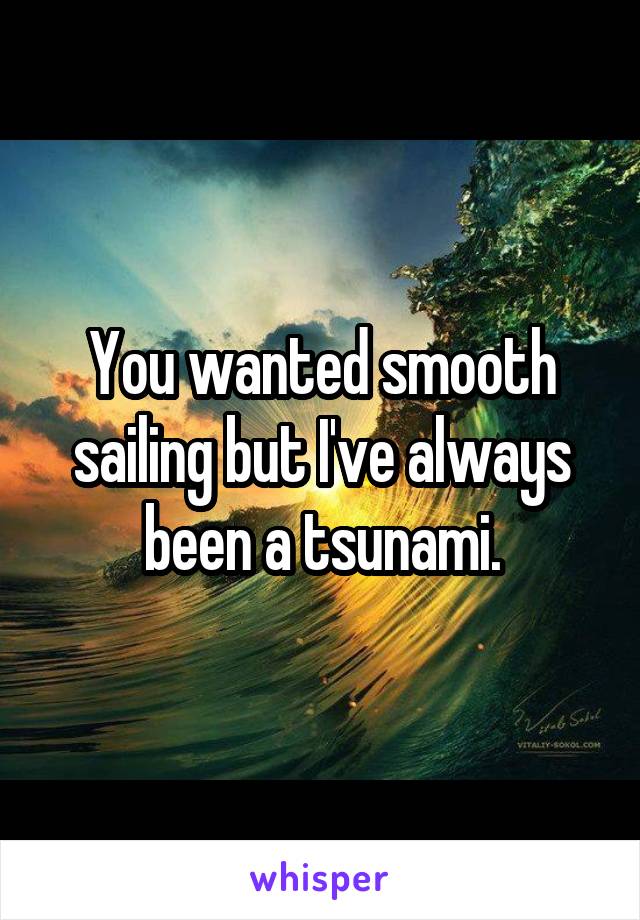 You wanted smooth sailing but I've always been a tsunami.