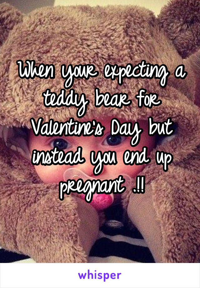 When your expecting a teddy bear for Valentine's Day but instead you end up pregnant .!!
