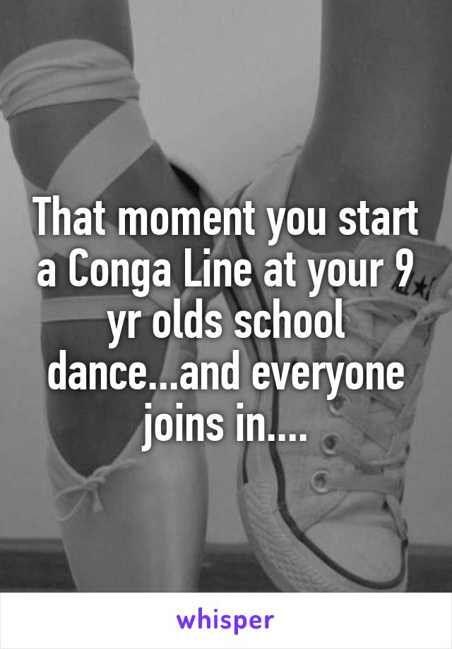 That moment you start a Conga Line at your 9 yr olds school dance...and everyone joins in....
