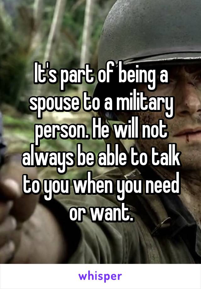 It's part of being a spouse to a military person. He will not always be able to talk to you when you need or want.
