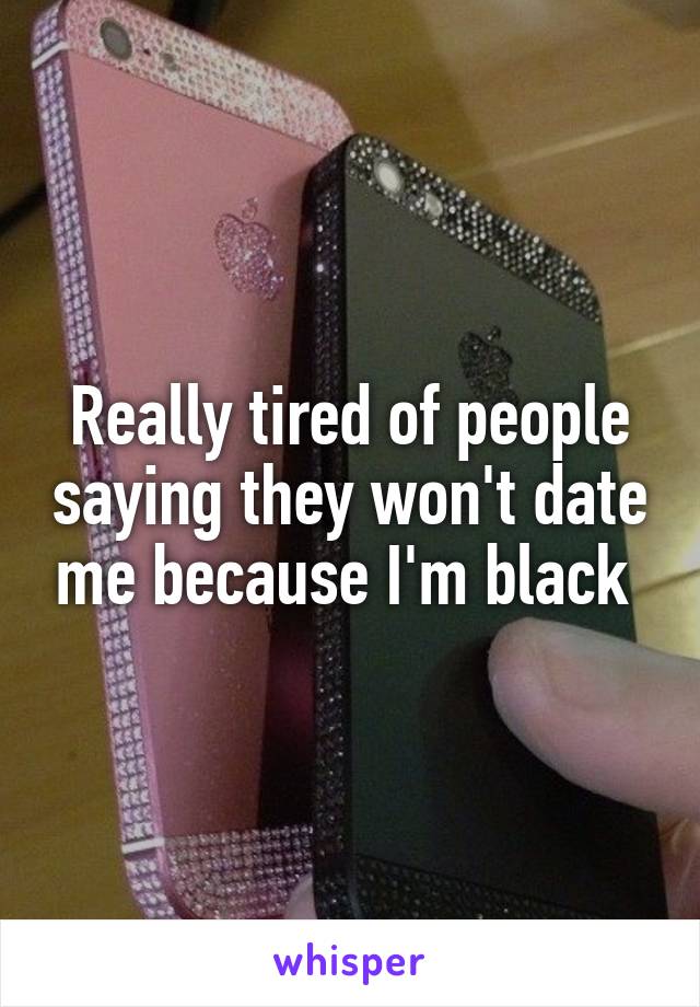 Really tired of people saying they won't date me because I'm black 