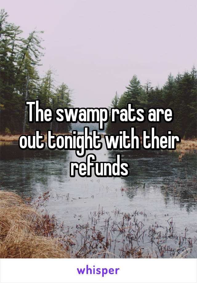 The swamp rats are out tonight with their refunds