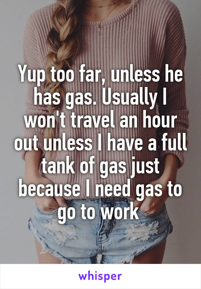Yup too far, unless he has gas. Usually I won't travel an hour out unless I have a full tank of gas just because I need gas to go to work 