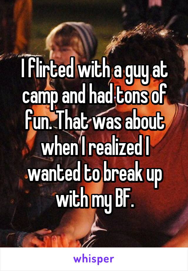 I flirted with a guy at camp and had tons of fun. That was about when I realized I wanted to break up with my BF.