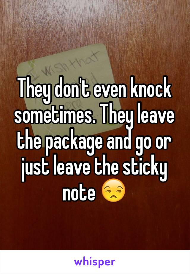 They don't even knock sometimes. They leave the package and go or just leave the sticky note 😒