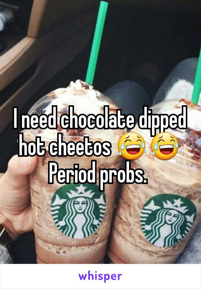 I need chocolate dipped hot cheetos 😂😂
Period probs. 