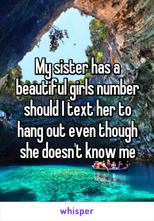 My sister has a beautiful girls number should I text her to hang out even though she doesn't know me