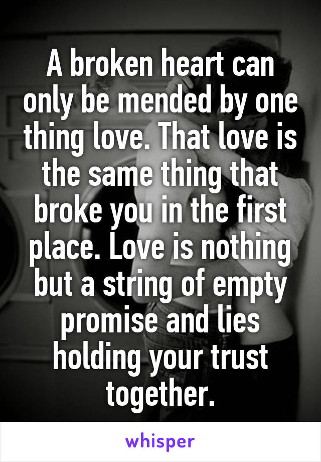 A broken heart can only be mended by one thing love. That love is the same thing that broke you in the first place. Love is nothing but a string of empty promise and lies holding your trust together.