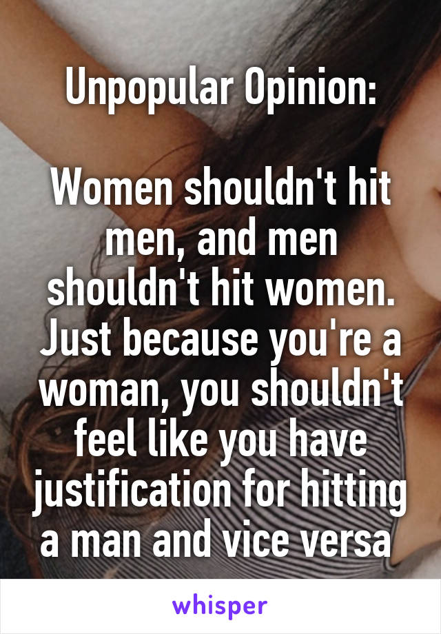 Unpopular Opinion:

Women shouldn't hit men, and men shouldn't hit women. Just because you're a woman, you shouldn't feel like you have justification for hitting a man and vice versa 