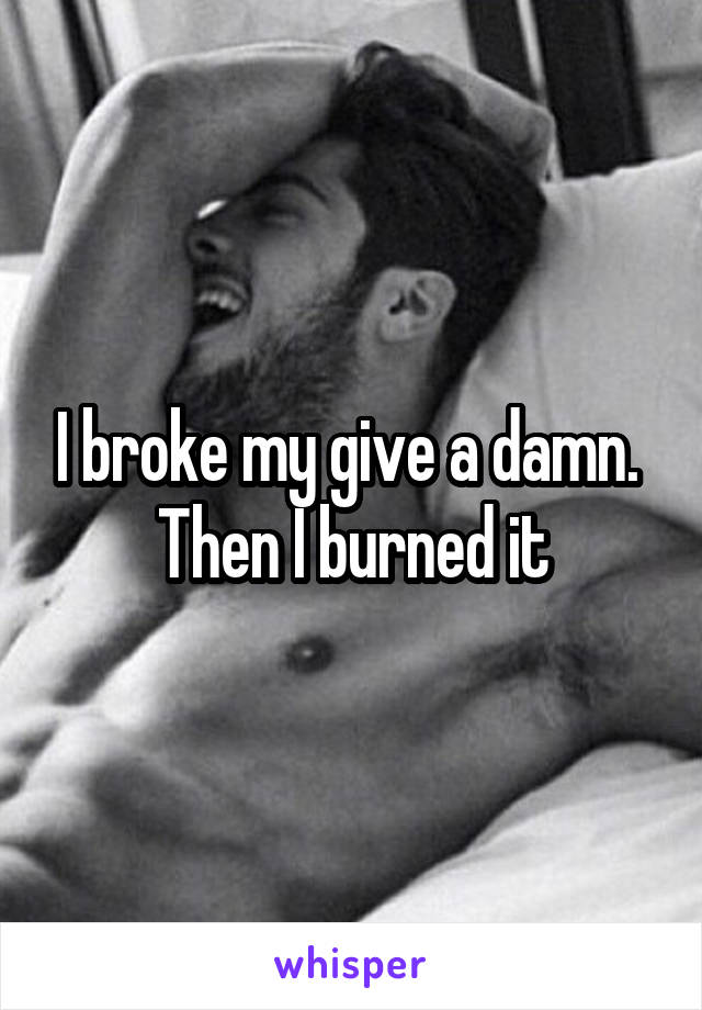 I broke my give a damn.  Then I burned it