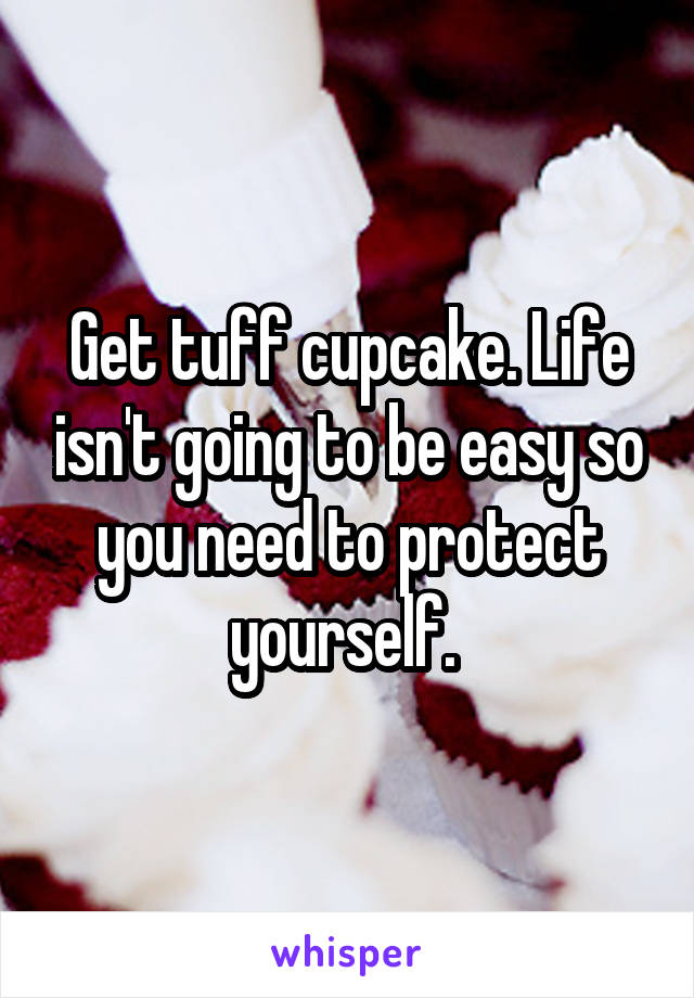 Get tuff cupcake. Life isn't going to be easy so you need to protect yourself. 