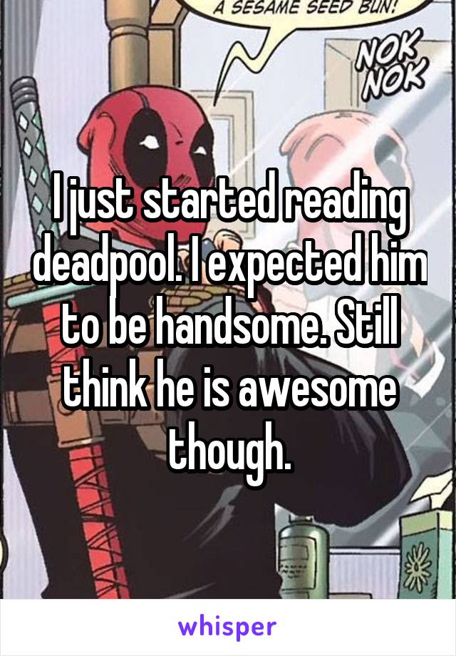 I just started reading deadpool. I expected him to be handsome. Still think he is awesome though.