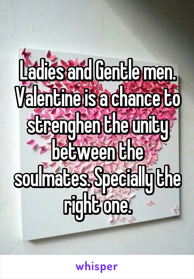 Ladies and Gentle men. Valentine is a chance to strenghen the unity between the soulmates. Specially the right one.