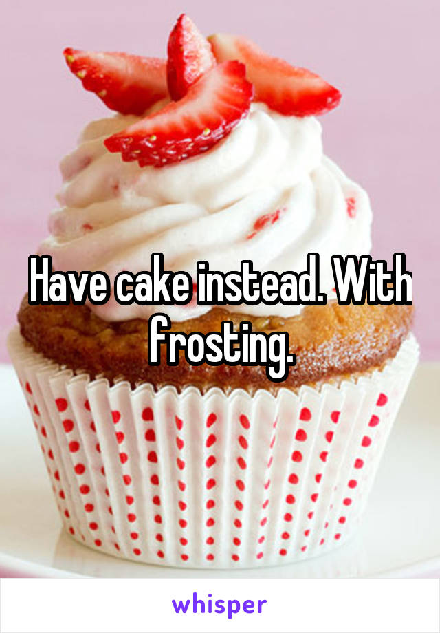 Have cake instead. With frosting.